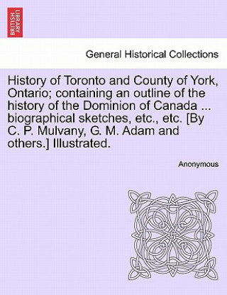 Knjiga History of Toronto and County of York, Ontario; Containing an Outline of the History of the Dominion of Canada ... Biographical Sketches, Etc., Etc. [ Anonymous