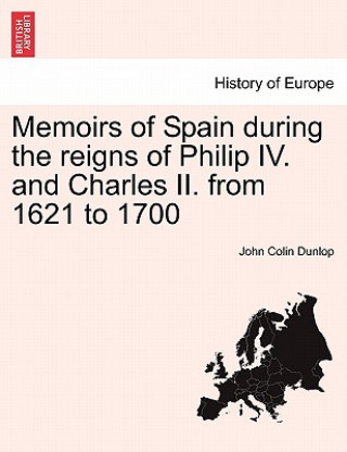 Kniha Memoirs of Spain During the Reigns of Philip IV. and Charles II. from 1621 to 1700 John Colin Dunlop