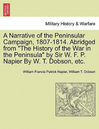 Könyv Narrative of the Peninsular Campaign, 1807-1814. Abridged from the History of the War in the Peninsula by Sir W. F. P. Napier by W. T. Dobson, Etc. William T Dobson