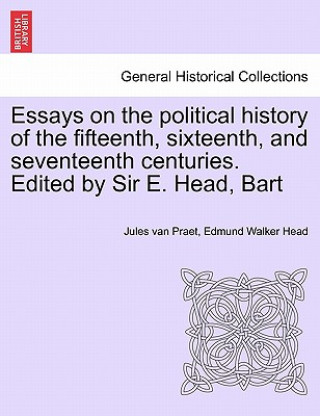 Książka Essays on the Political History of the Fifteenth, Sixteenth, and Seventeenth Centuries. Edited by Sir E. Head, Bart Edmund Walker Head