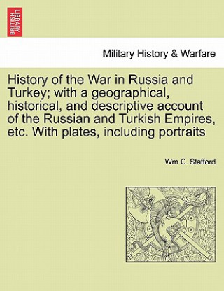 Book History of the War in Russia and Turkey; With a Geographical, Historical, and Descriptive Account of the Russian and Turkish Empires, Etc. with Plates Wm C Stafford