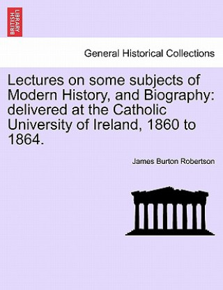 Carte Lectures on Some Subjects of Modern History, and Biography James Burton Robertson