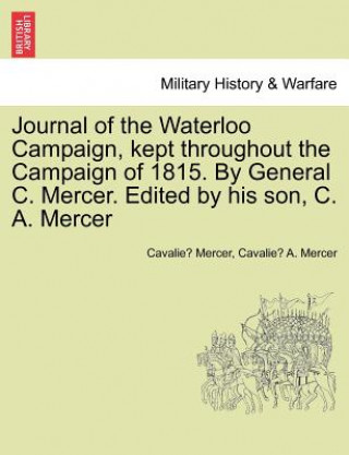 Kniha Journal of the Waterloo Campaign, Kept Throughout the Campaign of 1815. by General C. Mercer. Edited by His Son, C. A. Mercer Cavalie Mercer