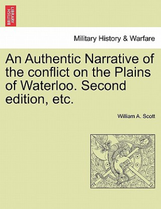 Kniha Authentic Narrative of the Conflict on the Plains of Waterloo. Second Edition, Etc. William A Scott