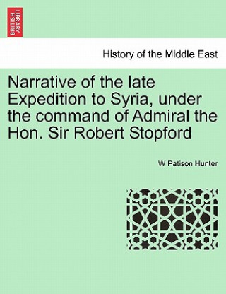 Könyv Narrative of the Late Expedition to Syria, Under the Command of Admiral the Hon. Sir Robert Stopford W Patison Hunter