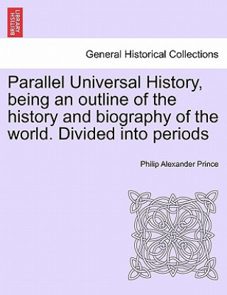 Buch Parallel Universal History, Being an Outline of the History and Biography of the World. Divided Into Periods Philip Alexander Prince