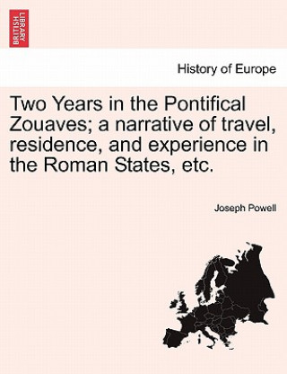 Könyv Two Years in the Pontifical Zouaves; A Narrative of Travel, Residence, and Experience in the Roman States, Etc. Joseph Powell