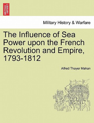 Kniha Influence of Sea Power Upon the French Revolution and Empire, 1793-1812 Alfred Thayer Mahan