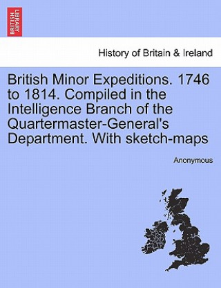 Knjiga British Minor Expeditions. 1746 to 1814. Compiled in the Intelligence Branch of the Quartermaster-General's Department. with Sketch-Maps Anonymous