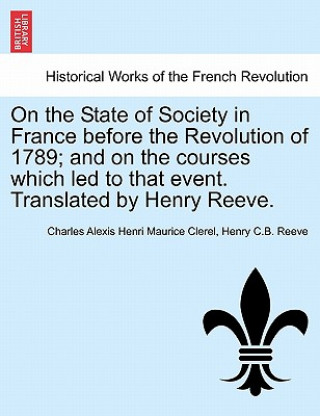 Kniha On the State of Society in France Before the Revolution of 1789; And on the Courses Which Led to That Event. Translated by Henry Reeve. Henry C B Reeve