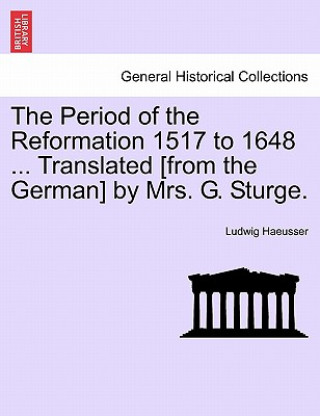 Kniha Period of the Reformation 1517 to 1648 ... Translated [From the German] by Mrs. G. Sturge. Vol. II. Ludwig Haeusser