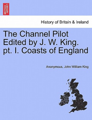 Könyv Channel Pilot Edited by J. W. King. PT. I. Coasts of England John William King