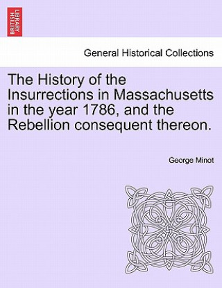 Kniha History of the Insurrections in Massachusetts in the Year 1786, and the Rebellion Consequent Thereon. George Minot