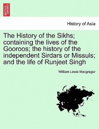 Könyv History of the Sikhs; Containing the Lives of the Gooroos; The History of the Independent Sirdars or Missuls; And the Life of Runjeet Singh Vol. I. William Lewis MacGregor