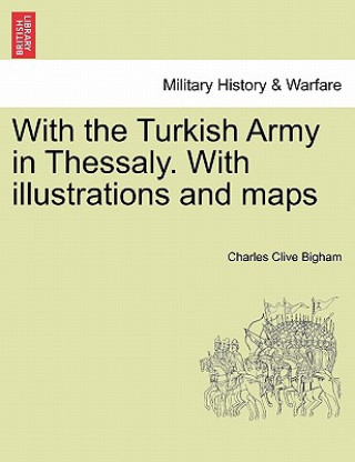 Carte With the Turkish Army in Thessaly. with Illustrations and Maps Charles Clive Bigham