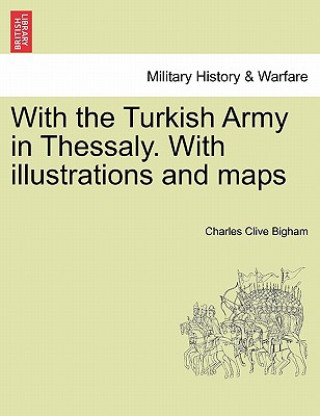 Kniha With the Turkish Army in Thessaly. with Illustrations and Maps Charles Clive Bigham