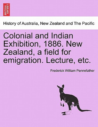 Kniha Colonial and Indian Exhibition, 1886. New Zealand, a Field for Emigration. Lecture, Etc. Frederick William Pennefather