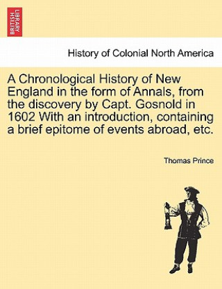 Carte Chronological History of New England in the Form of Annals, from the Discovery by Capt. Gosnold in 1602 with an Introduction, Containing a Brief Epito Thomas Prince