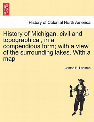 Kniha History of Michigan, Civil and Topographical, in a Compendious Form; With a View of the Surrounding Lakes. with a Map James H Lanman