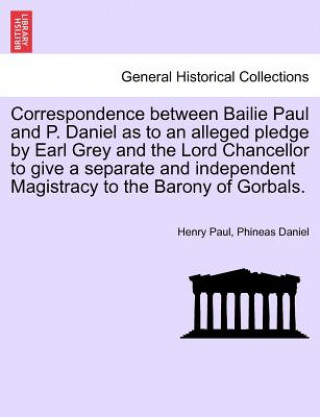 Kniha Correspondence Between Bailie Paul and P. Daniel as to an Alleged Pledge by Earl Grey and the Lord Chancellor to Give a Separate and Independent Magis Phineas Daniel