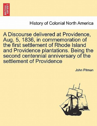 Kniha Discourse Delivered at Providence, Aug. 5, 1836, in Commemoration of the First Settlement of Rhode Island and Providence Plantations. Being the Second John Pitman