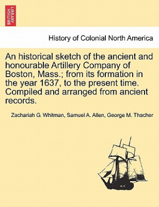 Książka Historical Sketch of the Ancient and Honourable Artillery Company of Boston, Mass.; From Its Formation in the Year 1637, to the Present Time. Compiled George M Thacher