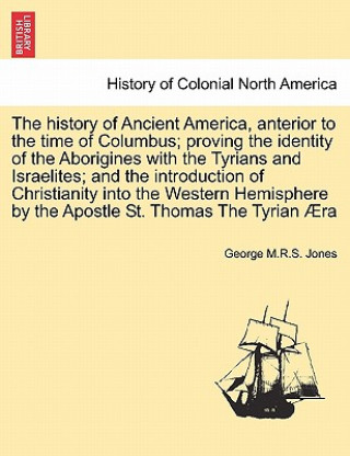 Livre History of Ancient America, Anterior to the Time of Columbus; Proving the Identity of the Aborigines with the Tyrians and Israelites; And the Introduc George M R S Jones