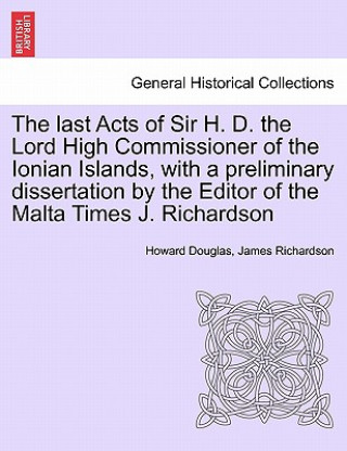 Buch Last Acts of Sir H. D. the Lord High Commissioner of the Ionian Islands, with a Preliminary Dissertation by the Editor of the Malta Times J. Richardso James Richardson