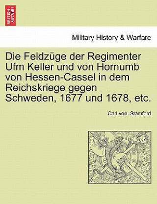 Книга Feldzuge Der Regimenter Ufm Keller Und Von Hornumb Von Hessen-Cassel in Dem Reichskriege Gegen Schweden, 1677 Und 1678, Etc. Carl Von Stamford
