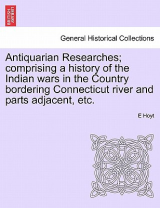 Книга Antiquarian Researches; Comprising a History of the Indian Wars in the Country Bordering Connecticut River and Parts Adjacent, Etc. E Hoyt