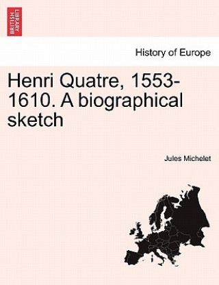 Könyv Henri Quatre, 1553-1610. a Biographical Sketch Jules Michelet