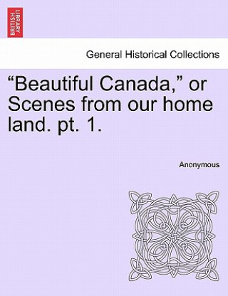 Carte Beautiful Canada, or Scenes from Our Home Land. Pt. 1. Anonymous