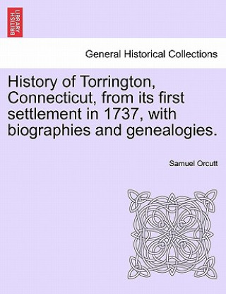 Kniha History of Torrington, Connecticut, from its first settlement in 1737, with biographies and genealogies. Samuel Orcutt