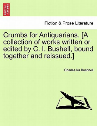 Könyv Crumbs for Antiquarians. [A Collection of Works Written or Edited by C. I. Bushell, Bound Together and Reissued.] Charles Ira Bushnell