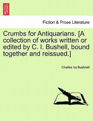 Книга Crumbs for Antiquarians. [A Collection of Works Written or Edited by C. I. Bushell, Bound Together and Reissued.] Charles Ira Bushnell