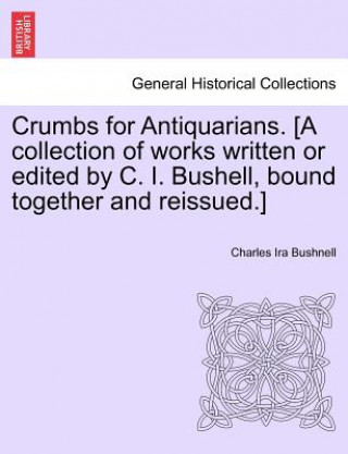 Kniha Crumbs for Antiquarians. [A Collection of Works Written or Edited by C. I. Bushell, Bound Together and Reissued.] Charles Ira Bushnell