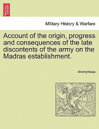 Kniha Account of the Origin, Progress and Consequences of the Late Discontents of the Army on the Madras Establishment. Anonymous
