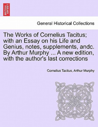 Buch Works of Cornelius Tacitus; With an Essay on His Life and Genius, Notes, Supplements, Andc. by Arthur Murphy ... a New Edition, with the Author's Last Arthur Murphy