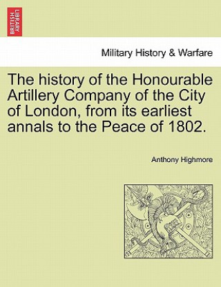 Książka history of the Honourable Artillery Company of the City of London, from its earliest annals to the Peace of 1802. Anthony Highmore