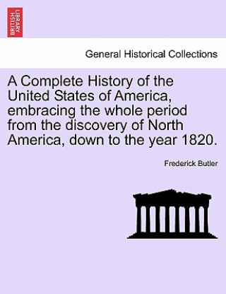 Carte Complete History of the United States of America, Embracing the Whole Period from the Discovery of North America, Down to the Year 1820. Vol. I. Frederick Butler