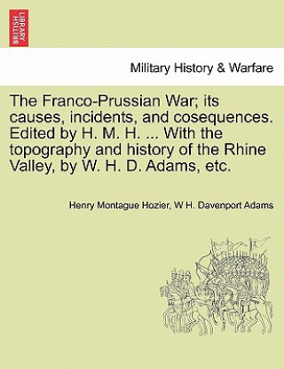 Książka Franco-Prussian War; its causes, incidents, and cosequences. Edited by H. M. H. ... With the topography and history of the Rhine Valley, by W. H. D. A W H Davenport Adams