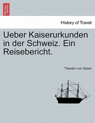 Książka Ueber Kaiserurkunden in Der Schweiz. Ein Reisebericht. Theodor Von Sickel