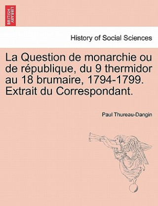 Carte Question de Monarchie Ou de R Publique, Du 9 Thermidor Au 18 Brumaire, 1794-1799. Extrait Du Correspondant. Paul Thureau-Dangin