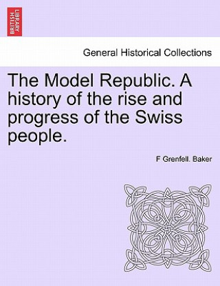 Książka Model Republic. A history of the rise and progress of the Swiss people. F Grenfell Baker