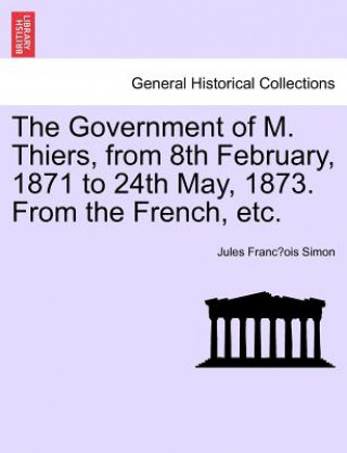 Kniha Government of M. Thiers, from 8th February, 1871 to 24th May, 1873. from the French, Etc. Vol. I. Jules Franc Simon