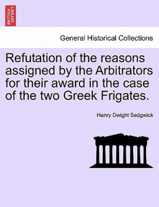 Kniha Refutation of the Reasons Assigned by the Arbitrators for Their Award in the Case of the Two Greek Frigates. Henry Dwight Sedgwick