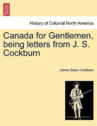 Kniha Canada for Gentlemen, Being Letters from J. S. Cockburn James Seton Cockburn