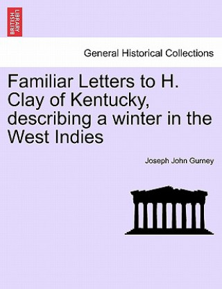 Kniha Familiar Letters to H. Clay of Kentucky, Describing a Winter in the West Indies Joseph John Gurney