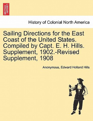 Carte Sailing Directions for the East Coast of the United States. Compiled by Capt. E. H. Hills. Supplement, 1902.-Revised Supplement, 1908 Edward Holland Hills