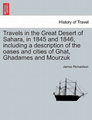 Carte Travels in the Great Desert of Sahara, in 1845 and 1846; Including a Description of the Oases and Cities of Ghat, Ghadames and Mourzuk Vol. I. James Richardson